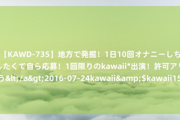 【KAWD-735】地方で発掘！1日10回オナニーしちゃう絶倫少女がセックスしたくて自ら応募！1回限りのkawaii*出演！許可アリAV発売 佐々木ゆう</a>2016-07-24kawaii&$kawaii151分钟 公司快评︱中报净利润同比下降20.4% 长春高新应付“十年之痒”有三条路可走