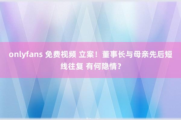onlyfans 免费视频 立案！董事长与母亲先后短线往复 有何隐情？