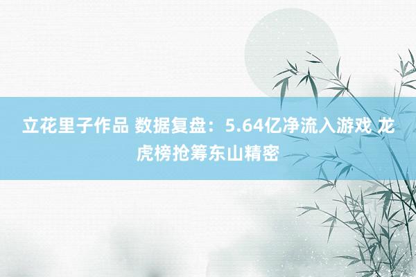 立花里子作品 数据复盘：5.64亿净流入游戏 龙虎榜抢筹东山精密
