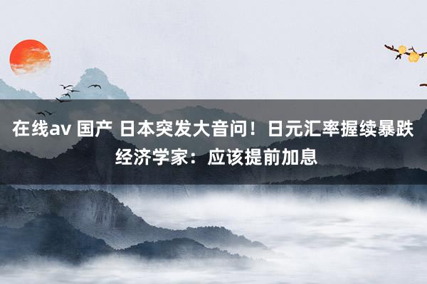 在线av 国产 日本突发大音问！日元汇率握续暴跌 经济学家：应该提前加息