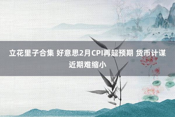 立花里子合集 好意思2月CPI再超预期 货币计谋近期难缩小