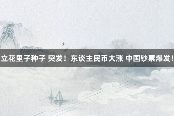 立花里子种子 突发！东谈主民币大涨 中国钞票爆发！