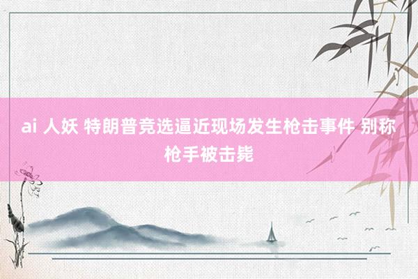 ai 人妖 特朗普竞选逼近现场发生枪击事件 别称枪手被击毙