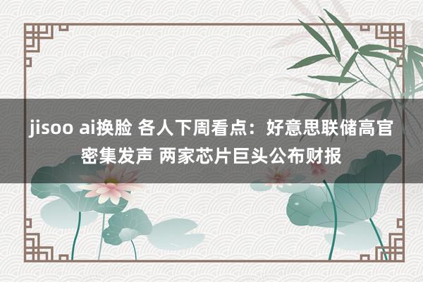 jisoo ai换脸 各人下周看点：好意思联储高官密集发声 两家芯片巨头公布财报