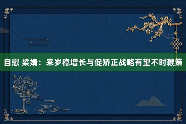 自慰 梁婧：来岁稳增长与促矫正战略有望不时鞭策