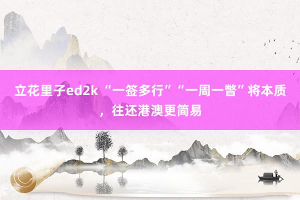 立花里子ed2k “一签多行”“一周一瞥”将本质，往还港澳更简易