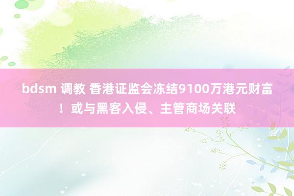 bdsm 调教 香港证监会冻结9100万港元财富！或与黑客入侵、主管商场关联