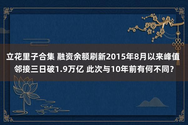 立花里子合集 融资余额刷新2015年8月以来峰值 邻接三日破1.9万亿 此次与10年前有何不同？