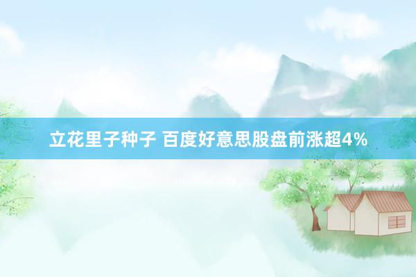 立花里子种子 百度好意思股盘前涨超4%