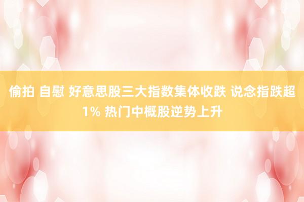 偷拍 自慰 好意思股三大指数集体收跌 说念指跌超1% 热门中概股逆势上升
