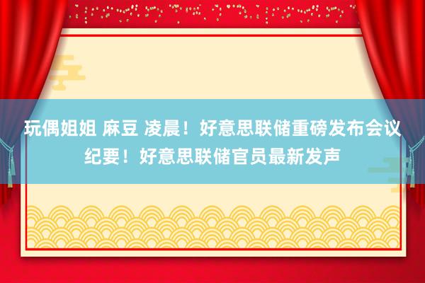 玩偶姐姐 麻豆 凌晨！好意思联储重磅发布会议纪要！好意思联储官员最新发声