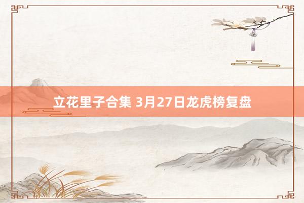 立花里子合集 3月27日龙虎榜复盘