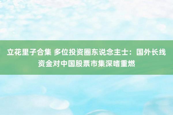 立花里子合集 多位投资圈东说念主士：国外长线资金对中国股票市集深嗜重燃